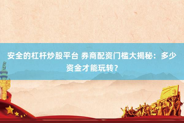 安全的杠杆炒股平台 券商配资门槛大揭秘：多少资金才能玩转？