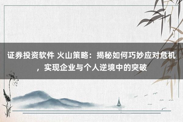 证券投资软件 火山策略：揭秘如何巧妙应对危机，实现企业与个人逆境中的突破