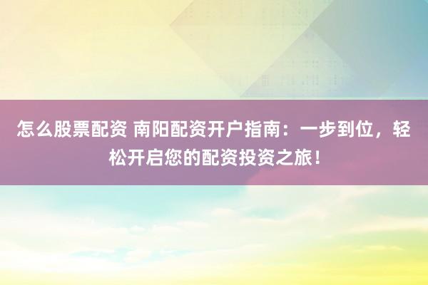 怎么股票配资 南阳配资开户指南：一步到位，轻松开启您的配资投资之旅！
