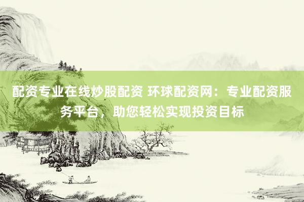 配资专业在线炒股配资 环球配资网：专业配资服务平台，助您轻松实现投资目标
