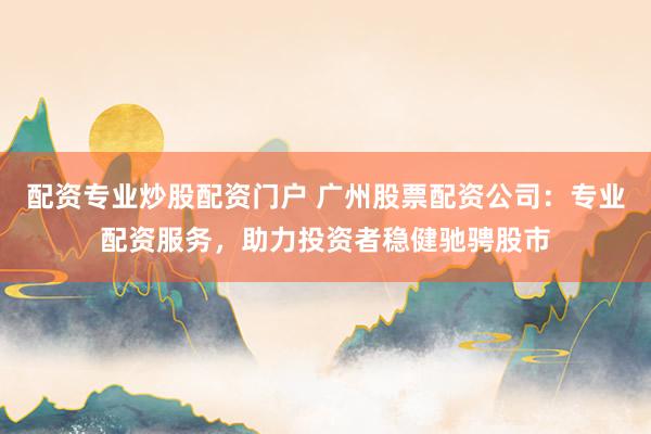 配资专业炒股配资门户 广州股票配资公司：专业配资服务，助力投资者稳健驰骋股市