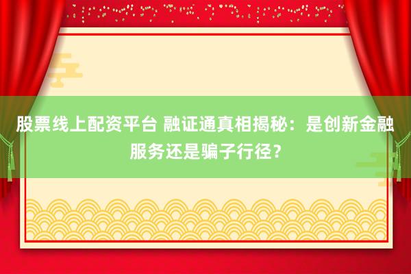 股票线上配资平台 融证通真相揭秘：是创新金融服务还是骗子行径？