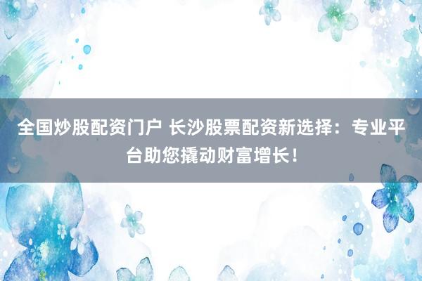 全国炒股配资门户 长沙股票配资新选择：专业平台助您撬动财富增长！