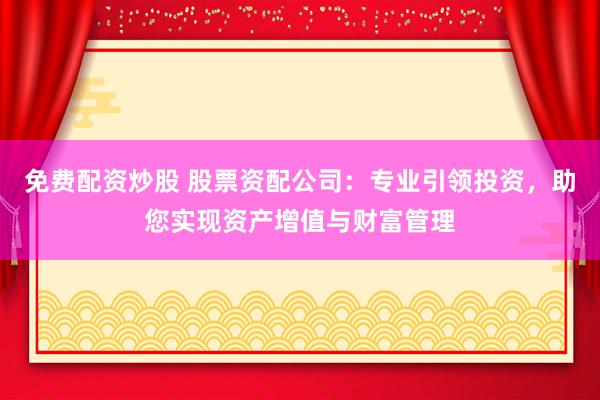 免费配资炒股 股票资配公司：专业引领投资，助您实现资产增值与财富管理