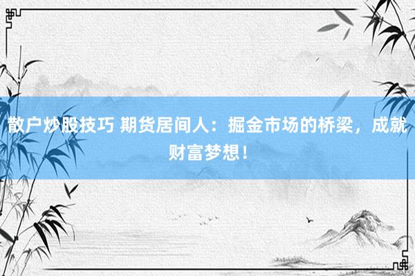 散户炒股技巧 期货居间人：掘金市场的桥梁，成就财富梦想！