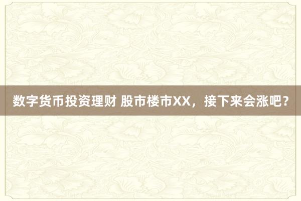 数字货币投资理财 股市楼市XX，接下来会涨吧？