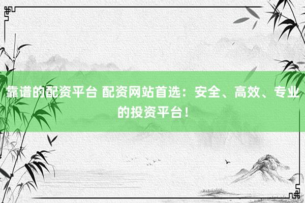 靠谱的配资平台 配资网站首选：安全、高效、专业的投资平台！