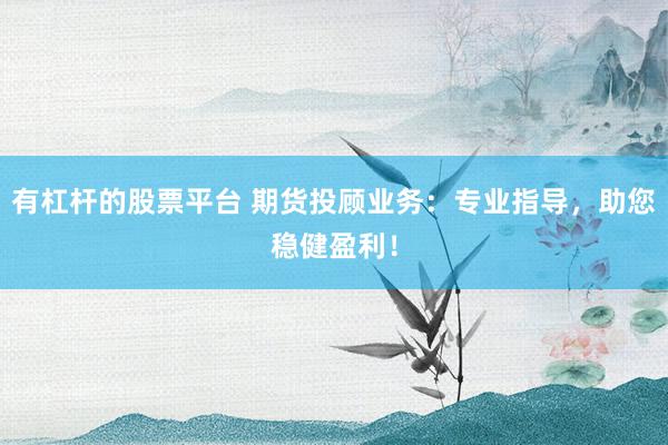 有杠杆的股票平台 期货投顾业务：专业指导，助您稳健盈利！