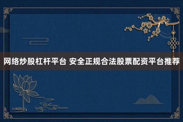 网络炒股杠杆平台 安全正规合法股票配资平台推荐