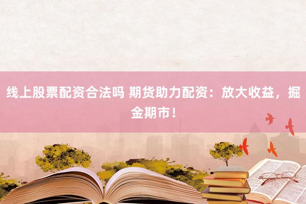 线上股票配资合法吗 期货助力配资：放大收益，掘金期市！