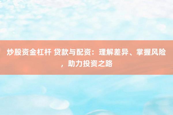 炒股资金杠杆 贷款与配资：理解差异、掌握风险，助力投资之路