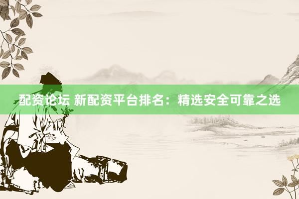 配资论坛 新配资平台排名：精选安全可靠之选
