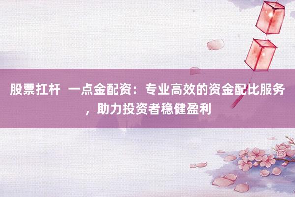 股票扛杆  一点金配资：专业高效的资金配比服务，助力投资者稳健盈利
