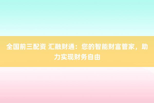 全国前三配资 汇融财通：您的智能财富管家，助力实现财务自由