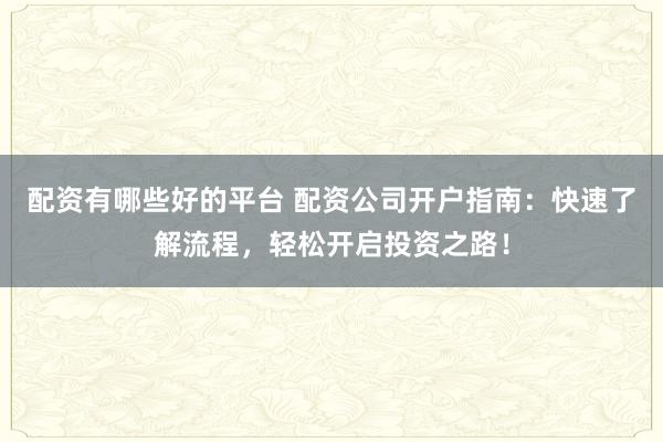配资有哪些好的平台 配资公司开户指南：快速了解流程，轻松开启投资之路！