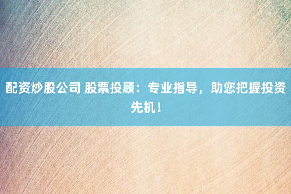 配资炒股公司 股票投顾：专业指导，助您把握投资先机！
