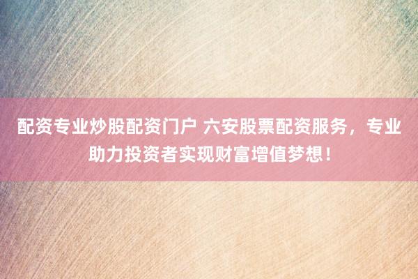 配资专业炒股配资门户 六安股票配资服务，专业助力投资者实现财富增值梦想！