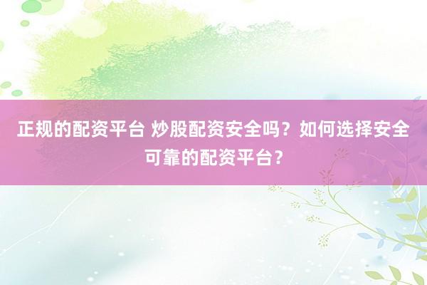 正规的配资平台 炒股配资安全吗？如何选择安全可靠的配资平台？