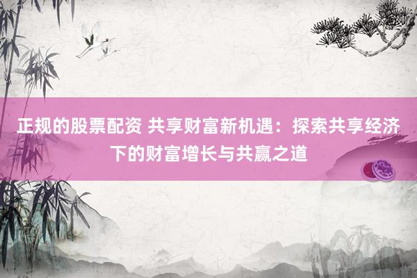 正规的股票配资 共享财富新机遇：探索共享经济下的财富增长与共赢之道