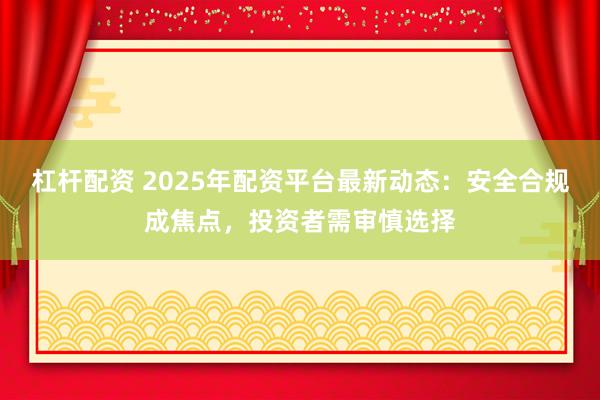 杠杆配资 2025年配资平台最新动态：安全合规成焦点，投资者需审慎选择