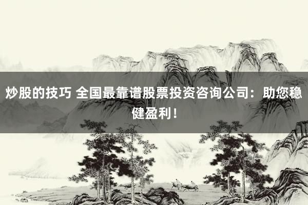 炒股的技巧 全国最靠谱股票投资咨询公司：助您稳健盈利！