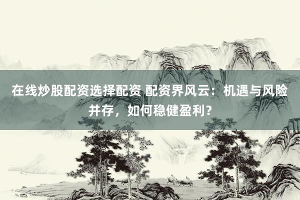在线炒股配资选择配资 配资界风云：机遇与风险并存，如何稳健盈利？
