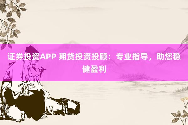 证券投资APP 期货投资投顾：专业指导，助您稳健盈利