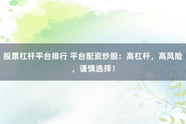 股票杠杆平台排行 平台配资炒股：高杠杆，高风险，谨慎选择！