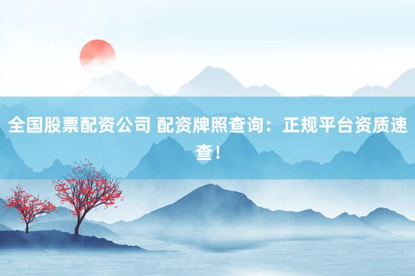 全国股票配资公司 配资牌照查询：正规平台资质速查！