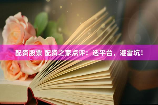 配资股票 配资之家点评：选平台，避雷坑！