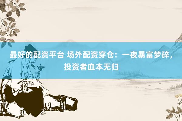 最好的配资平台 场外配资穿仓：一夜暴富梦碎，投资者血本无归