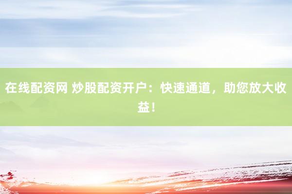 在线配资网 炒股配资开户：快速通道，助您放大收益！