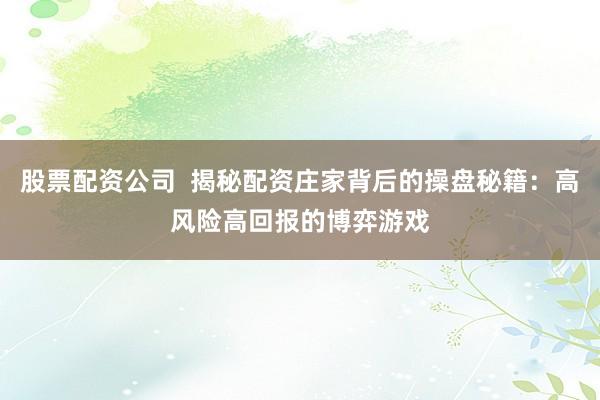 股票配资公司  揭秘配资庄家背后的操盘秘籍：高风险高回报的博弈游戏