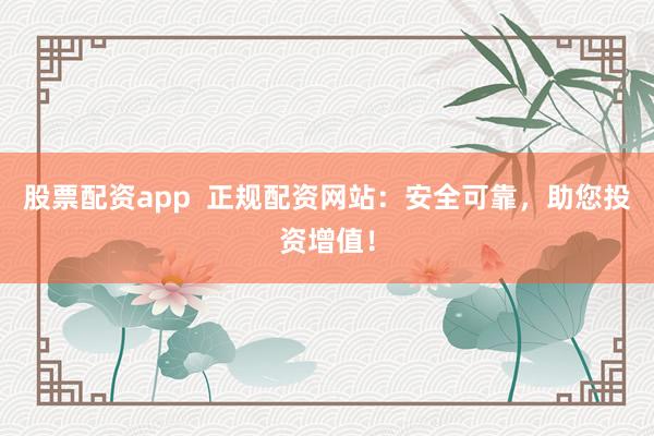 股票配资app  正规配资网站：安全可靠，助您投资增值！