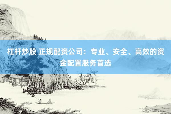 杠杆炒股 正规配资公司：专业、安全、高效的资金配置服务首选