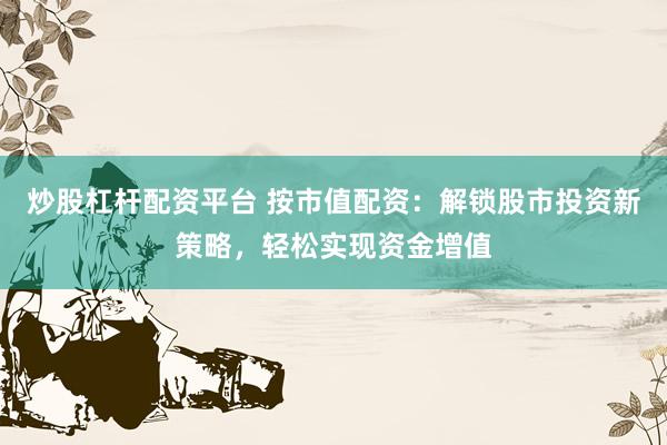 炒股杠杆配资平台 按市值配资：解锁股市投资新策略，轻松实现资金增值