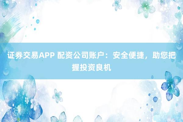 证券交易APP 配资公司账户：安全便捷，助您把握投资良机