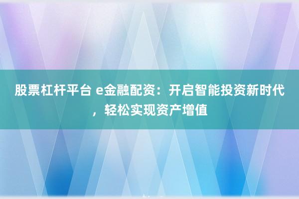 股票杠杆平台 e金融配资：开启智能投资新时代，轻松实现资产增值