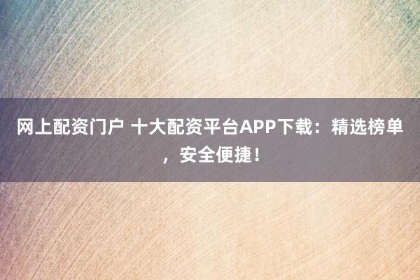 网上配资门户 十大配资平台APP下载：精选榜单，安全便捷！