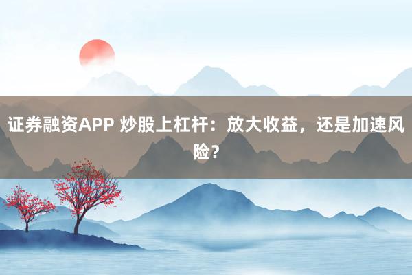 证券融资APP 炒股上杠杆：放大收益，还是加速风险？