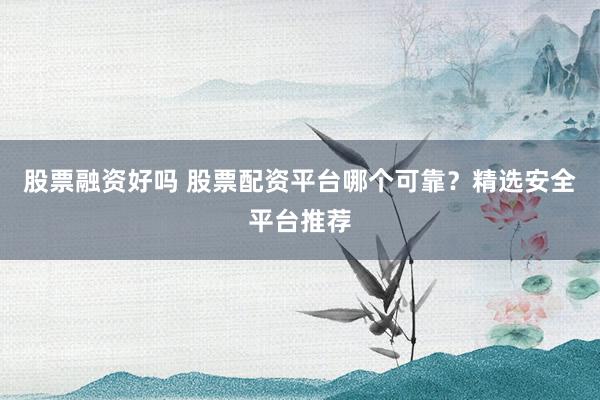 股票融资好吗 股票配资平台哪个可靠？精选安全平台推荐