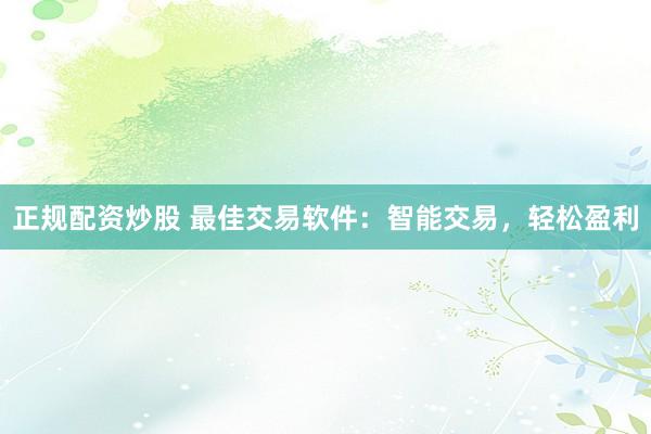 正规配资炒股 最佳交易软件：智能交易，轻松盈利