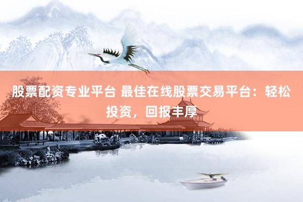 股票配资专业平台 最佳在线股票交易平台：轻松投资，回报丰厚