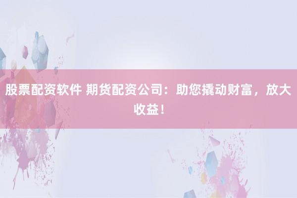 股票配资软件 期货配资公司：助您撬动财富，放大收益！