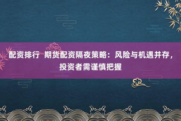 配资排行  期货配资隔夜策略：风险与机遇并存，投资者需谨慎把握