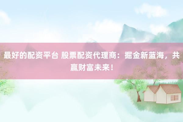 最好的配资平台 股票配资代理商：掘金新蓝海，共赢财富未来！