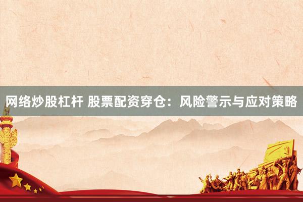 网络炒股杠杆 股票配资穿仓：风险警示与应对策略