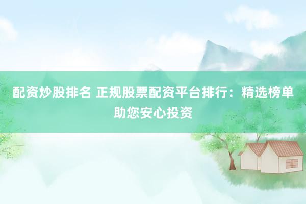 配资炒股排名 正规股票配资平台排行：精选榜单助您安心投资
