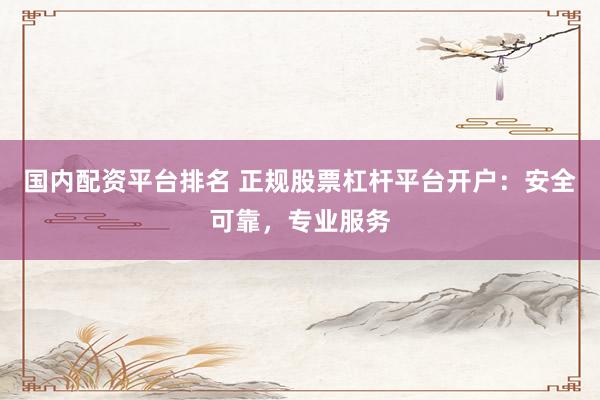 国内配资平台排名 正规股票杠杆平台开户：安全可靠，专业服务
