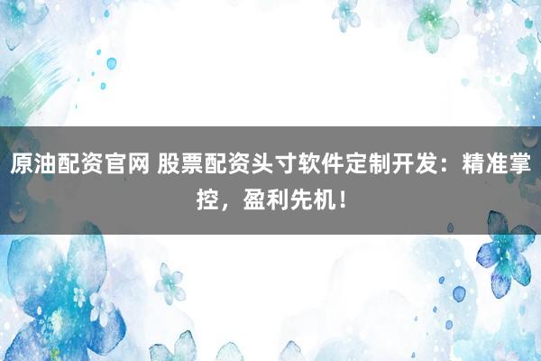 原油配资官网 股票配资头寸软件定制开发：精准掌控，盈利先机！